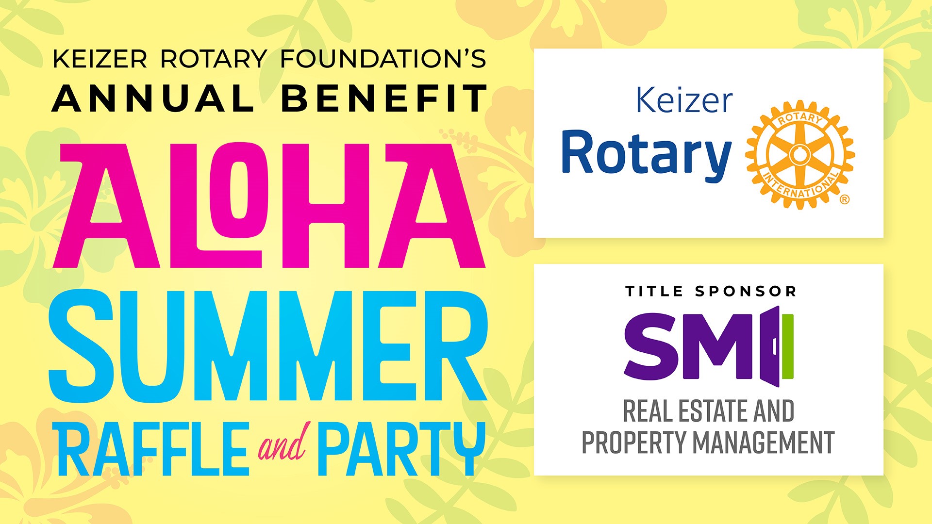 Keizer Rotary Foundation's Annual Benefit - Aloha Summer Raffle & Party - Title Sponsor - SMI Real Estate & Property Management - graphic showing light yellow background with green and peach colored hawaiian flours and leaves (semitransparent) Aloha in Bright Pink and Summer Raffle and Party in Teal and pink - plus Keizer Rotary International Logo and SMI Logo to right of graphic